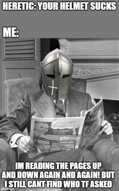 You guys wanna help me find out who tf asked? | HERETIC: YOUR HELMET SUCKS; ME:; IM READING THE PAGES UP AND DOWN AGAIN AND AGAIN! BUT I STILL CANT FIND WHO TF ASKED | image tagged in crusader newspaper,crusader,funny meme | made w/ Imgflip meme maker