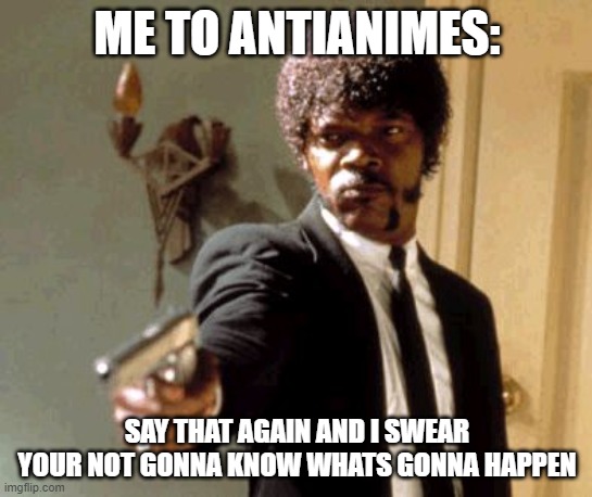 Say That Again I Dare You | ME TO ANTIANIMES:; SAY THAT AGAIN AND I SWEAR YOUR NOT GONNA KNOW WHATS GONNA HAPPEN | image tagged in memes,say that again i dare you | made w/ Imgflip meme maker