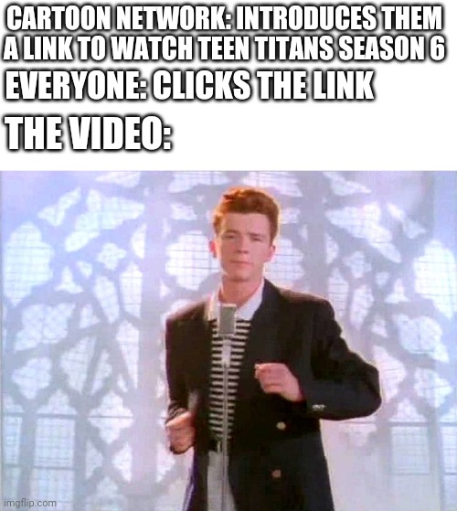 rickrolling | CARTOON NETWORK: INTRODUCES THEM A LINK TO WATCH TEEN TITANS SEASON 6; EVERYONE: CLICKS THE LINK; THE VIDEO: | image tagged in rickrolling | made w/ Imgflip meme maker