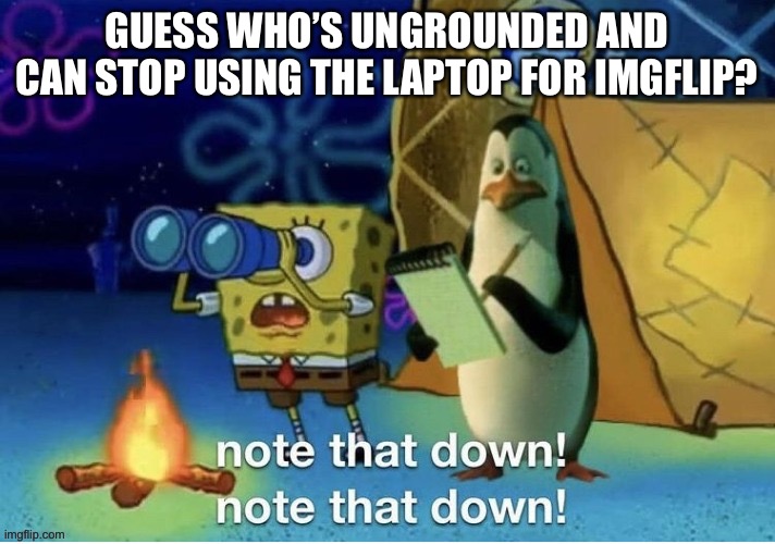 Note that down | GUESS WHO’S UNGROUNDED AND CAN STOP USING THE LAPTOP FOR IMGFLIP? | image tagged in note that down | made w/ Imgflip meme maker