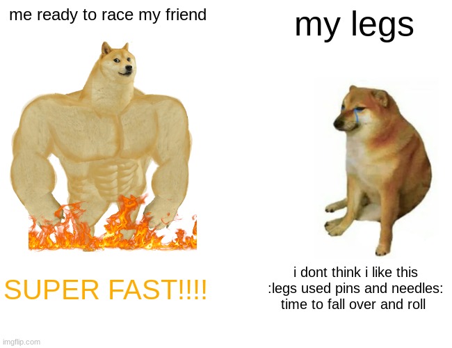 Buff Doge vs. Cheems | me ready to race my friend; my legs; SUPER FAST!!!! i dont think i like this :legs used pins and needles: time to fall over and roll | image tagged in memes,buff doge vs cheems | made w/ Imgflip meme maker
