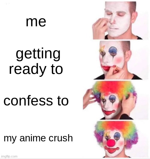 this is me irl HAHAHAHAH ( i dare you to guess who i want to confess to) | me; getting ready to; confess to; my anime crush | image tagged in memes,clown applying makeup | made w/ Imgflip meme maker