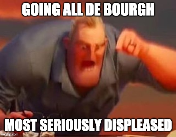 Going all DeBourgh when most seriously displeased | GOING ALL DE BOURGH; MOST SERIOUSLY DISPLEASED | image tagged in mr incredible mad | made w/ Imgflip meme maker