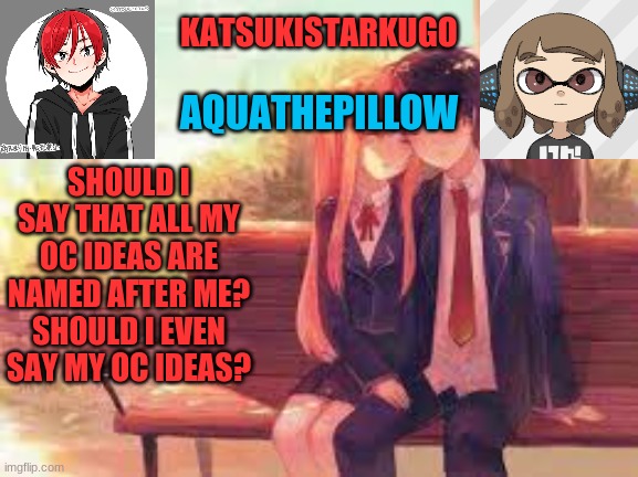 KatsukiStarkugoXAquathepillow | SHOULD I SAY THAT ALL MY OC IDEAS ARE NAMED AFTER ME?
SHOULD I EVEN SAY MY OC IDEAS? | image tagged in katsukistarkugoxaquathepillow | made w/ Imgflip meme maker