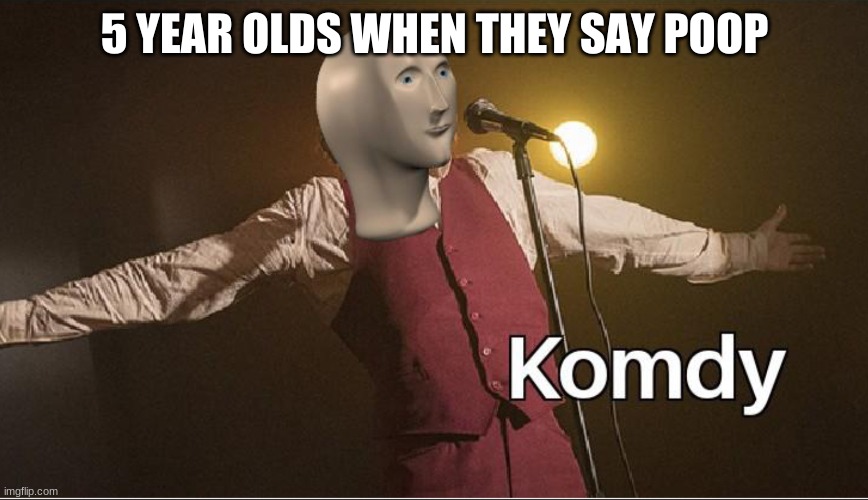 Komdy | 5 YEAR OLDS WHEN THEY SAY POOP | image tagged in komdy | made w/ Imgflip meme maker