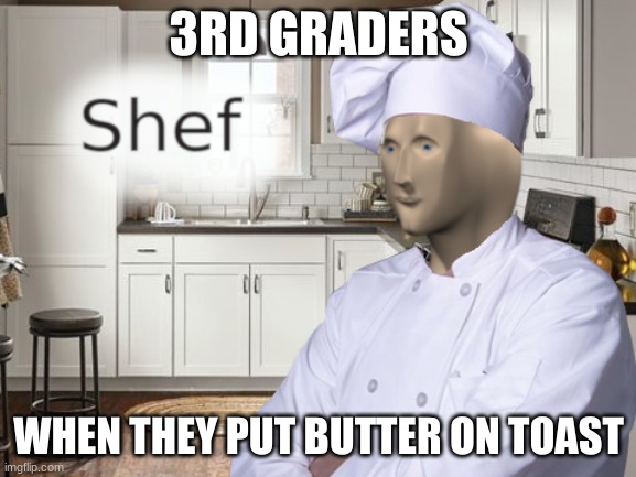 Shef | 3RD GRADERS; WHEN THEY PUT BUTTER ON TOAST | image tagged in shef | made w/ Imgflip meme maker