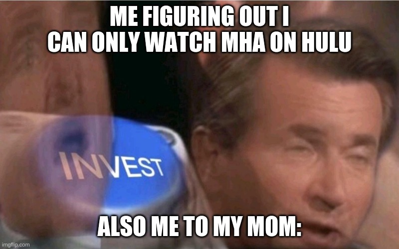 INVEST IN THIS MOM I BEG OF YOU | ME FIGURING OUT I CAN ONLY WATCH MHA ON HULU; ALSO ME TO MY MOM: | image tagged in invest | made w/ Imgflip meme maker