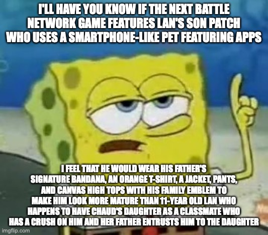 BN 7 Ideas | I'LL HAVE YOU KNOW IF THE NEXT BATTLE NETWORK GAME FEATURES LAN'S SON PATCH WHO USES A SMARTPHONE-LIKE PET FEATURING APPS; I FEEL THAT HE WOULD WEAR HIS FATHER'S SIGNATURE BANDANA, AN ORANGE T-SHIRT, A JACKET, PANTS, AND CANVAS HIGH TOPS WITH HIS FAMILY EMBLEM TO MAKE HIM LOOK MORE MATURE THAN 11-YEAR OLD LAN WHO HAPPENS TO HAVE CHAUD'S DAUGHTER AS A CLASSMATE WHO HAS A CRUSH ON HIM AND HER FATHER ENTRUSTS HIM TO THE DAUGHTER | image tagged in memes,i'll have you know spongebob,megaman,megaman battle network | made w/ Imgflip meme maker