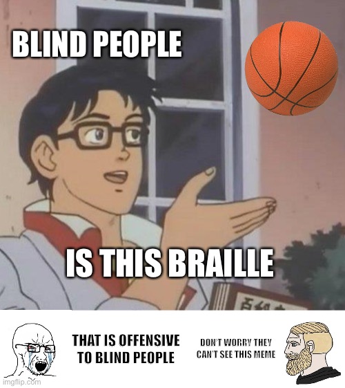 This is only a joke, nothing more, so please don’t get mad at me | BLIND PEOPLE; IS THIS BRAILLE; THAT IS OFFENSIVE TO BLIND PEOPLE; DON’T WORRY THEY CAN’T SEE THIS MEME | image tagged in memes,is this a pigeon,gifs,facts | made w/ Imgflip meme maker