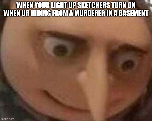 gru meme | WHEN YOUR LIGHT UP SKETCHERS TURN ON WHEN UR HIDING FROM A MURDERER IN A BASEMENT | image tagged in gru meme | made w/ Imgflip meme maker