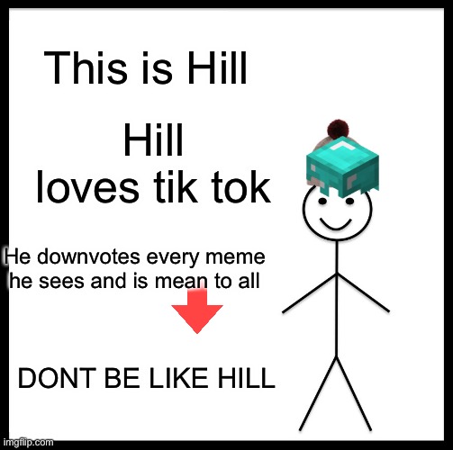 Hill is bill opposite (duh) | This is Hill; Hill loves tik tok; He downvotes every meme he sees and is mean to all; DONT BE LIKE HILL | image tagged in memes,be like bill | made w/ Imgflip meme maker