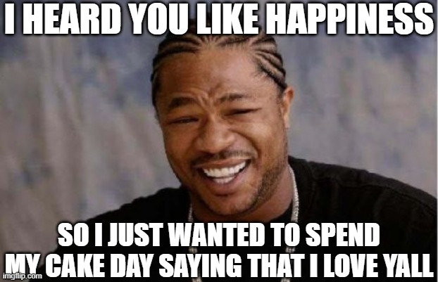 Yo Dawg Heard You Meme | I HEARD YOU LIKE HAPPINESS; SO I JUST WANTED TO SPEND MY CAKE DAY SAYING THAT I LOVE YALL | image tagged in memes,yo dawg heard you,memes | made w/ Imgflip meme maker