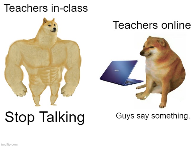 Teachers These Days | Teachers in-class; Teachers online; Guys say something. Stop Talking | image tagged in memes,buff doge vs cheems | made w/ Imgflip meme maker
