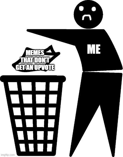 Trash | ME; MEMES THAT DON'T GET AN UPVOTE | image tagged in trash,sad but true | made w/ Imgflip meme maker