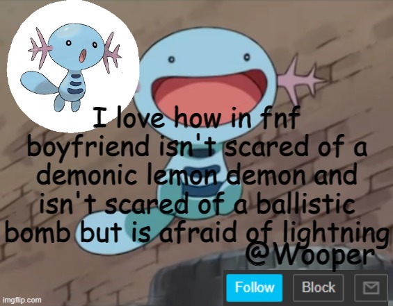 seriously | I love how in fnf boyfriend isn't scared of a demonic lemon demon and isn't scared of a ballistic bomb but is afraid of lightning | image tagged in wooper template | made w/ Imgflip meme maker