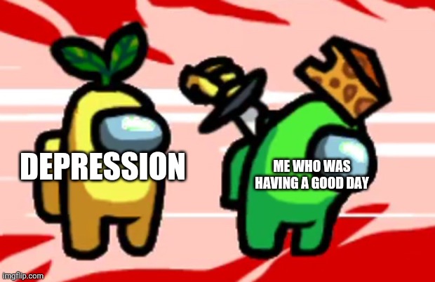 . | ME WHO WAS HAVING A GOOD DAY; DEPRESSION | image tagged in among us stab | made w/ Imgflip meme maker
