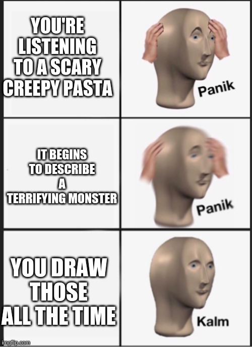 Honestly I think monsters are fricken dope | YOU'RE LISTENING TO A SCARY CREEPY PASTA; IT BEGINS TO DESCRIBE A TERRIFYING MONSTER; YOU DRAW THOSE ALL THE TIME | image tagged in panik panik kalm | made w/ Imgflip meme maker