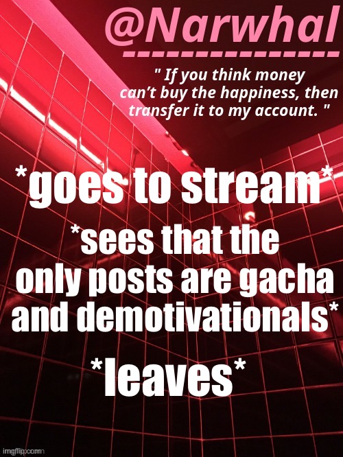 .-. | *goes to stream*; *sees that the only posts are gacha and demotivationals*; *leaves* | image tagged in narwhal announcement temp | made w/ Imgflip meme maker