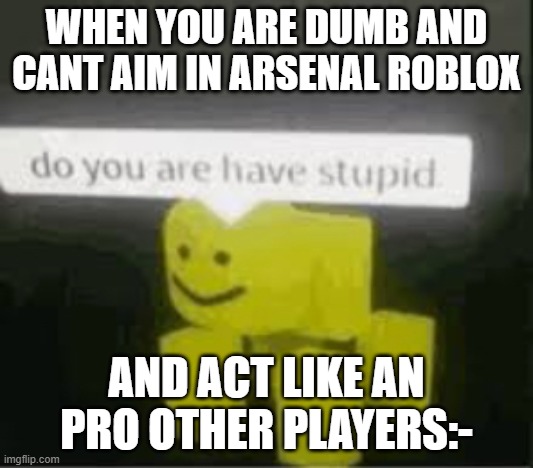 do you really are have stupid | WHEN YOU ARE DUMB AND CANT AIM IN ARSENAL ROBLOX; AND ACT LIKE AN PRO OTHER PLAYERS:- | image tagged in do you are have stupid | made w/ Imgflip meme maker