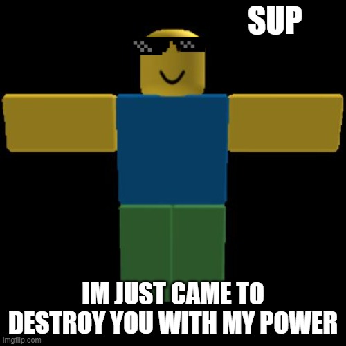 yes | SUP; IM JUST CAME TO DESTROY YOU WITH MY POWER | image tagged in roblox noob t-posing | made w/ Imgflip meme maker