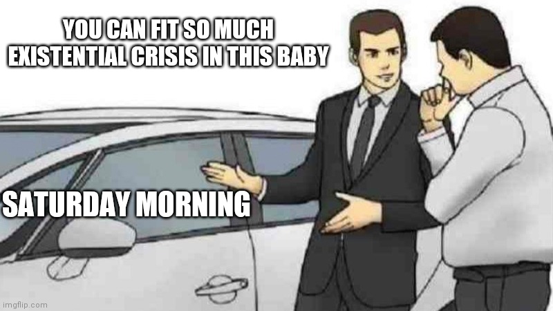 Oh ya gimme that breakdown | YOU CAN FIT SO MUCH EXISTENTIAL CRISIS IN THIS BABY; SATURDAY MORNING | image tagged in memes,car salesman slaps roof of car | made w/ Imgflip meme maker