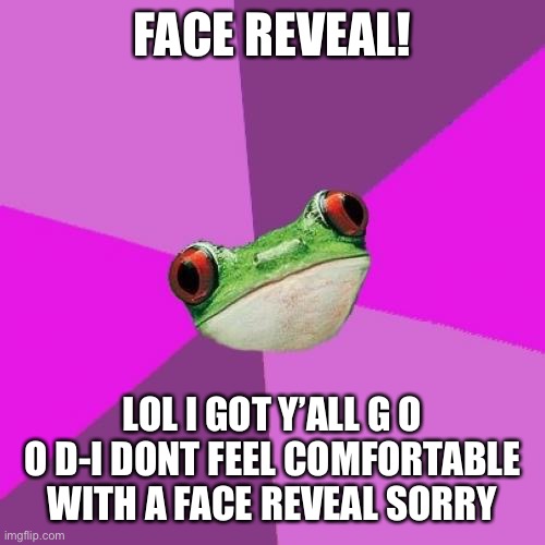 Foul Bachelorette Frog | FACE REVEAL! LOL I GOT Y’ALL G O O D-I DONT FEEL COMFORTABLE WITH A FACE REVEAL SORRY | image tagged in memes,foul bachelorette frog | made w/ Imgflip meme maker