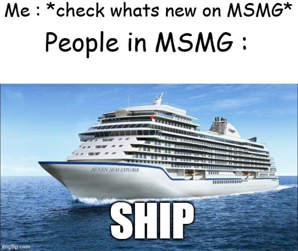 Who do you ship me with? | Me : *check whats new on MSMG*; People in MSMG :; SHIP | image tagged in ship | made w/ Imgflip meme maker