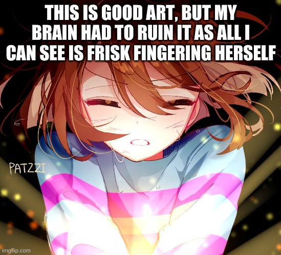 what is wrong with me | THIS IS GOOD ART, BUT MY BRAIN HAD TO RUIN IT AS ALL I CAN SEE IS FRISK FINGERING HERSELF | image tagged in memes,funny,undertale,art | made w/ Imgflip meme maker