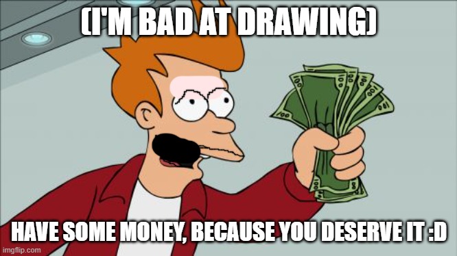 Shut Up And Take My Money Fry Meme | (I'M BAD AT DRAWING) HAVE SOME MONEY, BECAUSE YOU DESERVE IT :D | image tagged in memes,shut up and take my money fry | made w/ Imgflip meme maker