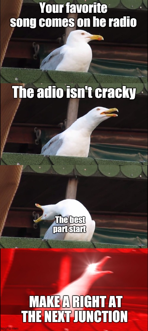 Inhaling Seagull Meme | Your favorite song comes on he radio; The adio isn't cracky; The best part start; MAKE A RIGHT AT THE NEXT JUNCTION | image tagged in memes,inhaling seagull | made w/ Imgflip meme maker