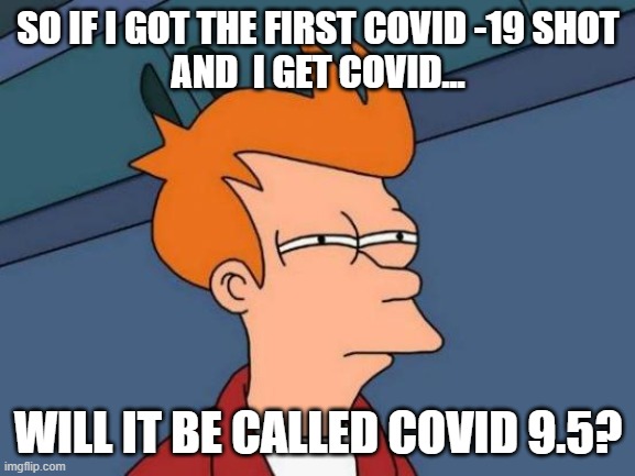 covid 19 | SO IF I GOT THE FIRST COVID -19 SHOT
AND  I GET COVID... WILL IT BE CALLED COVID 9.5? | image tagged in memes,futurama fry | made w/ Imgflip meme maker