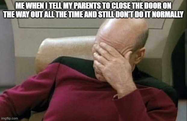CLOSE THE DOOR | ME WHEN I TELL MY PARENTS TO CLOSE THE DOOR ON THE WAY OUT ALL THE TIME AND STILL DON'T DO IT NORMALLY | image tagged in memes,captain picard facepalm | made w/ Imgflip meme maker