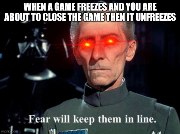 LOL this is relatable right? |  WHEN A GAME FREEZES AND YOU ARE ABOUT TO CLOSE THE GAME THEN IT UNFREEZES | image tagged in fear will keep them in line,funny,memes,oh wow are you actually reading these tags,pie charts,gifs | made w/ Imgflip meme maker