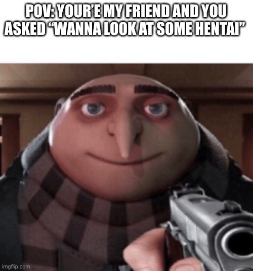 true | POV: YOUR’E MY FRIEND AND YOU ASKED “WANNA LOOK AT SOME HENTAI” | image tagged in no gru | made w/ Imgflip meme maker