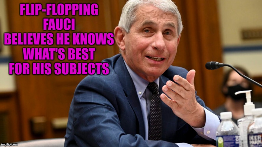 Fauci claims he's the authority on the Coronavirus, but continues to go against scientific data. | FLIP-FLOPPING FAUCI BELIEVES HE KNOWS WHAT'S BEST FOR HIS SUBJECTS | image tagged in dr fauci,coronavirus,masks | made w/ Imgflip meme maker