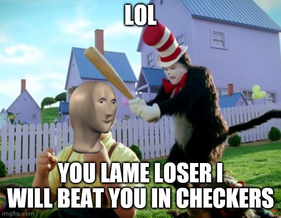 Cbc  cgb have n | LOL; YOU LAME LOSER I WILL BEAT YOU IN CHECKERS | image tagged in cat in the hat with a bat | made w/ Imgflip meme maker
