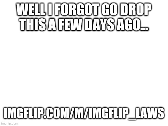 Imgflip.com/m/IMGFLIP_LAWS | WELL I FORGOT GO DROP THIS A FEW DAYS AGO... IMGFLIP.COM/M/IMGFLIP_LAWS | image tagged in imgflip laws | made w/ Imgflip meme maker