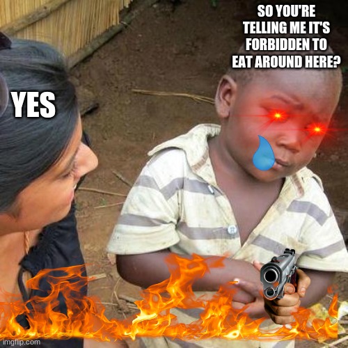eat. must eat. |  SO YOU'RE TELLING ME IT'S FORBIDDEN TO EAT AROUND HERE? YES | image tagged in somebody's going to die tonight,eat plz,fire help meh | made w/ Imgflip meme maker