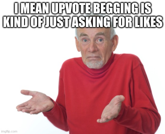 youtubers ask for likes all the time... | I MEAN UPVOTE BEGGING IS KIND OF JUST ASKING FOR LIKES | image tagged in guess i'll die | made w/ Imgflip meme maker