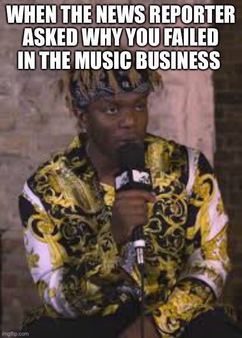 WHEN THE NEWS REPORTER ASKED WHY YOU FAILED IN THE MUSIC BUSINESS | made w/ Imgflip meme maker