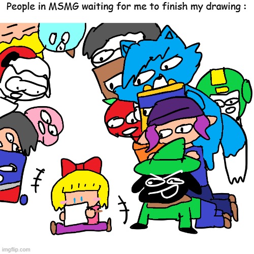 *continue to draw without noticing* | People in MSMG waiting for me to finish my drawing : | image tagged in drawings | made w/ Imgflip meme maker