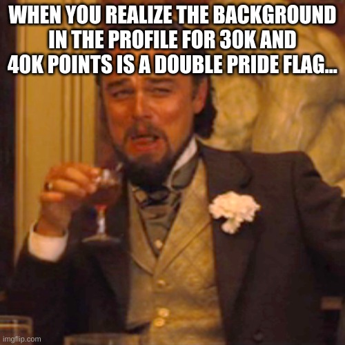 i mean like literally | WHEN YOU REALIZE THE BACKGROUND IN THE PROFILE FOR 30K AND 40K POINTS IS A DOUBLE PRIDE FLAG... | image tagged in memes,laughing leo | made w/ Imgflip meme maker