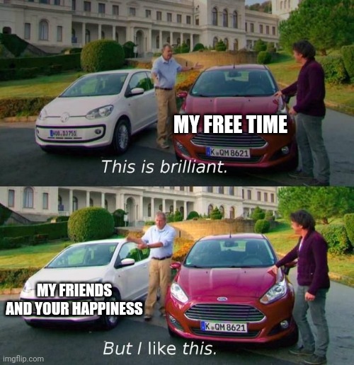 Free time alright, others happiness better | MY FREE TIME; MY FRIENDS AND YOUR HAPPINESS | image tagged in this is brilliant but i like this | made w/ Imgflip meme maker