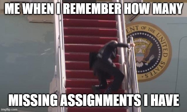 im dying of laughter from this | ME WHEN I REMEMBER HOW MANY; MISSING ASSIGNMENTS I HAVE | image tagged in biden fall | made w/ Imgflip meme maker