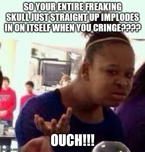 Bruh | SO YOUR ENTIRE FREAKING SKULL JUST STRAIGHT UP IMPLODES IN ON ITSELF WHEN YOU CRINGE???? OUCH!!! | image tagged in bruh | made w/ Imgflip meme maker