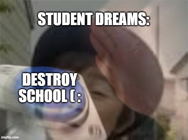 surely you have dreamed about this | STUDENT DREAMS:; DESTROY SCHOOL ( : | image tagged in memes,funny,gifs,student | made w/ Imgflip meme maker