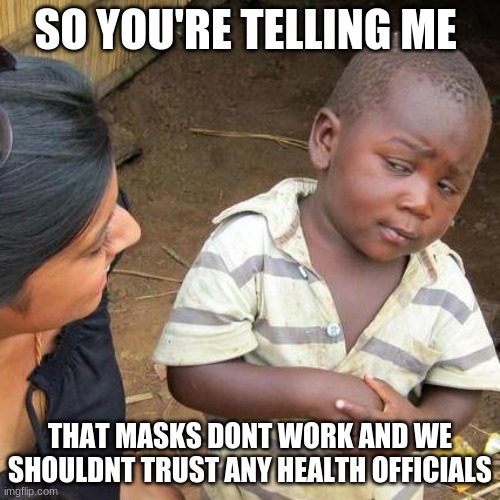 seems about right, yeah totally | SO YOU'RE TELLING ME; THAT MASKS DONT WORK AND WE SHOULDNT TRUST ANY HEALTH OFFICIALS | image tagged in memes,third world skeptical kid | made w/ Imgflip meme maker