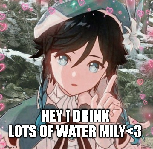 HEY ! DRINK LOTS OF WATER MILY<3 | image tagged in i love you | made w/ Imgflip meme maker