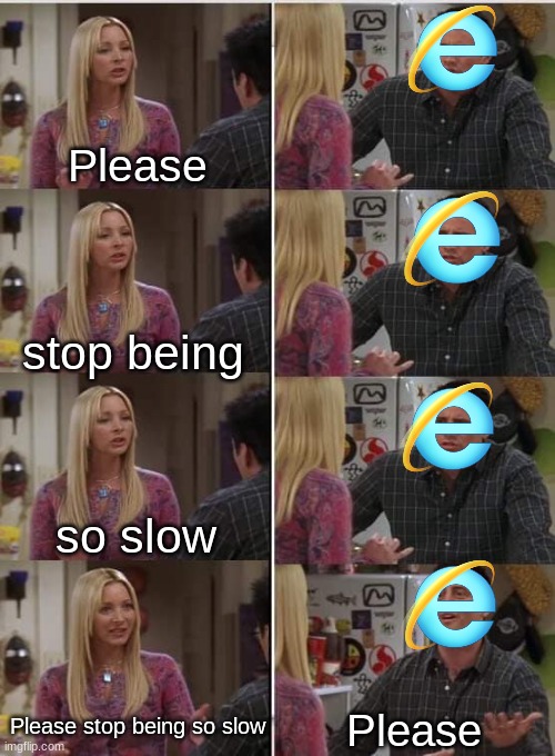 Oops I accidentally opened Internet Explorer | Please; stop being; so slow; Please stop being so slow; Please | image tagged in phoebe joey,internet,internet explorer so slow,internet explorer,phoebe teaching joey in friends,friends joey teached french | made w/ Imgflip meme maker