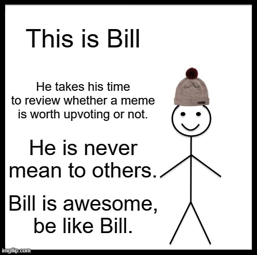 Be Like Bill Meme | This is Bill; He takes his time to review whether a meme is worth upvoting or not. He is never mean to others. Bill is awesome, be like Bill. | image tagged in memes,be like bill,upvotes,bill | made w/ Imgflip meme maker